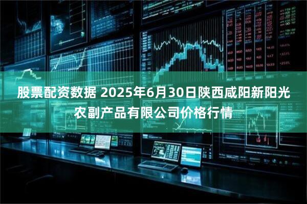 股票配资数据 2025年6月30日陕西咸阳新阳光农副产品有限公司价格行情