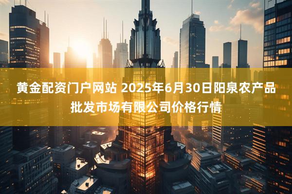 黄金配资门户网站 2025年6月30日阳泉农产品批发市场有限公司价格行情