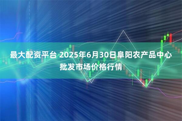 最大配资平台 2025年6月30日阜阳农产品中心批发市场价格行情
