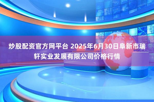 炒股配资官方网平台 2025年6月30日阜新市瑞轩实业发展有限公司价格行情