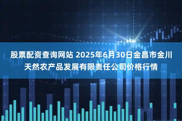 股票配资查询网站 2025年6月30日金昌市金川天然农产品发展有限责任公司价格行情