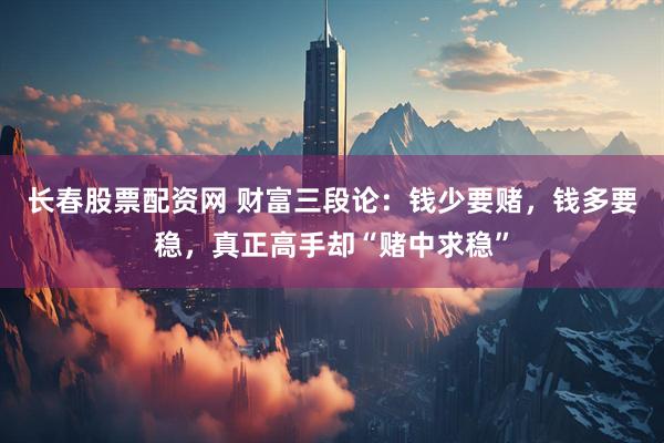 长春股票配资网 财富三段论：钱少要赌，钱多要稳，真正高手却“赌中求稳”