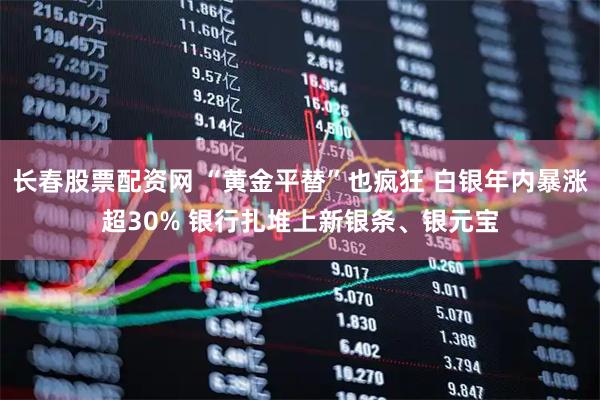 长春股票配资网 “黄金平替”也疯狂 白银年内暴涨超30% 银行扎堆上新银条、银元宝
