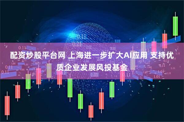 配资炒股平台网 上海进一步扩大AI应用 支持优质企业发展风投基金