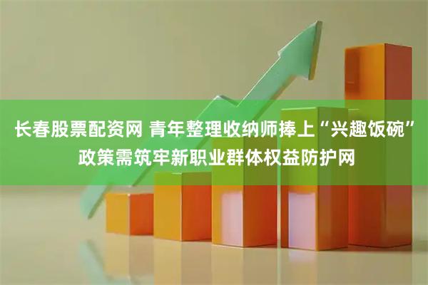长春股票配资网 青年整理收纳师捧上“兴趣饭碗” 政策需筑牢新职业群体权益防护网