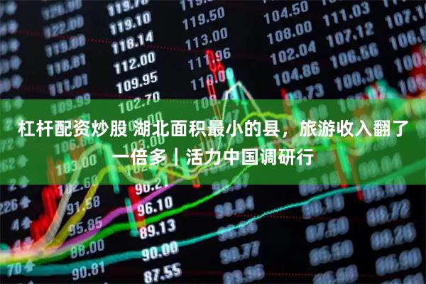 杠杆配资炒股 湖北面积最小的县，旅游收入翻了一倍多｜活力中国调研行