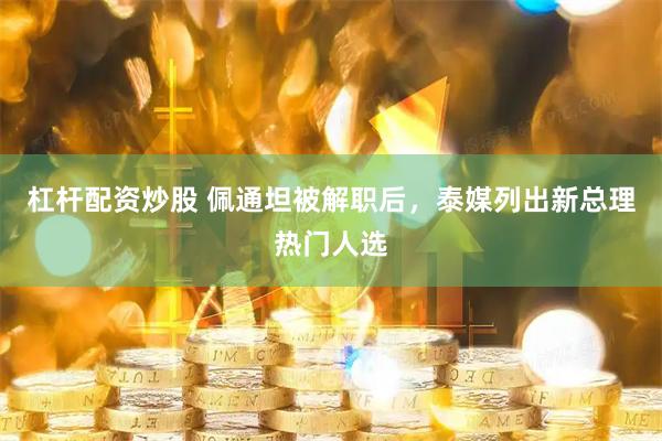 杠杆配资炒股 佩通坦被解职后，泰媒列出新总理热门人选