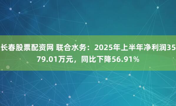 长春股票配资网 联合水务：2025年上半年净利润3579.01万元，同比下降56.91%