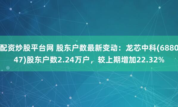 配资炒股平台网 股东户数最新变动：龙芯中科(688047)股东户数2.24万户，较上期增加22.32%