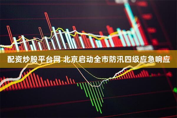 配资炒股平台网 北京启动全市防汛四级应急响应