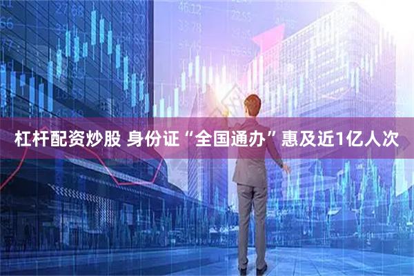 杠杆配资炒股 身份证“全国通办”惠及近1亿人次