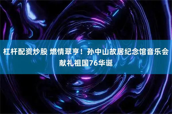 杠杆配资炒股 燃情翠亨！孙中山故居纪念馆音乐会献礼祖国76华诞