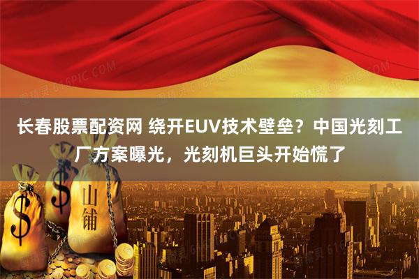 长春股票配资网 绕开EUV技术壁垒？中国光刻工厂方案曝光，光刻机巨头开始慌了