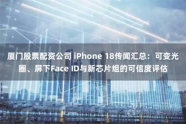 厦门股票配资公司 iPhone 18传闻汇总：可变光圈、屏下Face ID与新芯片组的可信度评估