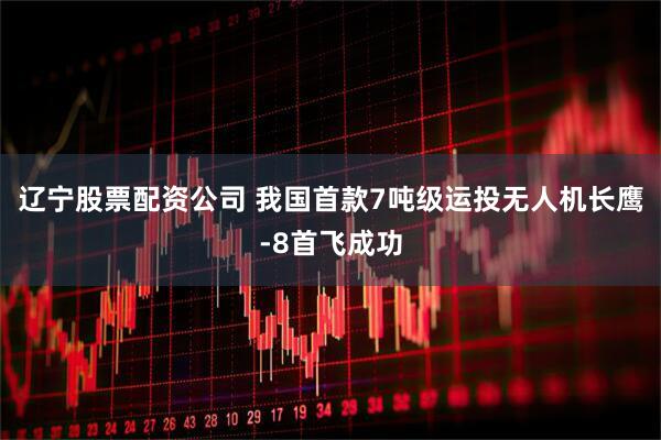 辽宁股票配资公司 我国首款7吨级运投无人机长鹰-8首飞成功