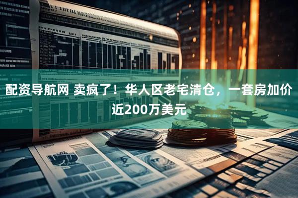 配资导航网 卖疯了！华人区老宅清仓，一套房加价近200万美元