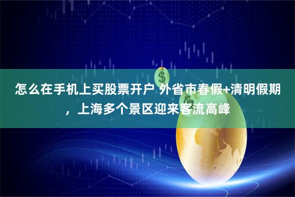 怎么在手机上买股票开户 外省市春假+清明假期，上海多个景区迎来客流高峰