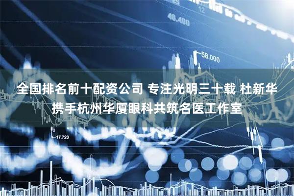 全国排名前十配资公司 专注光明三十载 杜新华携手杭州华厦眼科共筑名医工作室