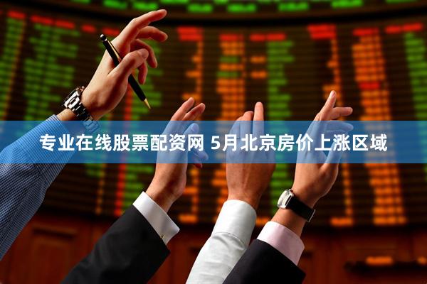 专业在线股票配资网 5月北京房价上涨区域
