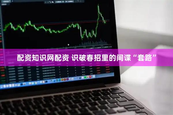 配资知识网配资 识破春招里的间谍“套路”