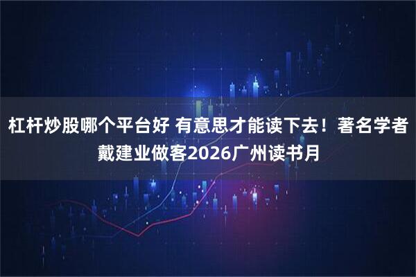 杠杆炒股哪个平台好 有意思才能读下去！著名学者戴建业做客2026广州读书月