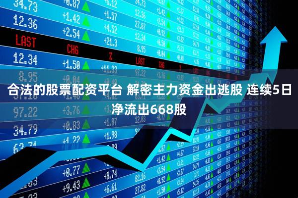 合法的股票配资平台 解密主力资金出逃股 连续5日净流出668股