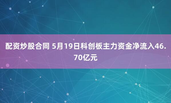 配资炒股合同 5月19日科创板主力资金净流入46.70亿元