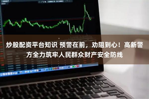 炒股配资平台知识 预警在前，劝阻到心！高新警方全力筑牢人民群众财产安全防线