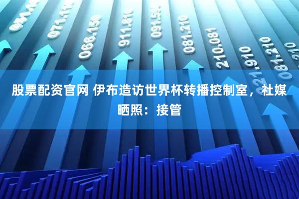 股票配资官网 伊布造访世界杯转播控制室，社媒晒照：接管