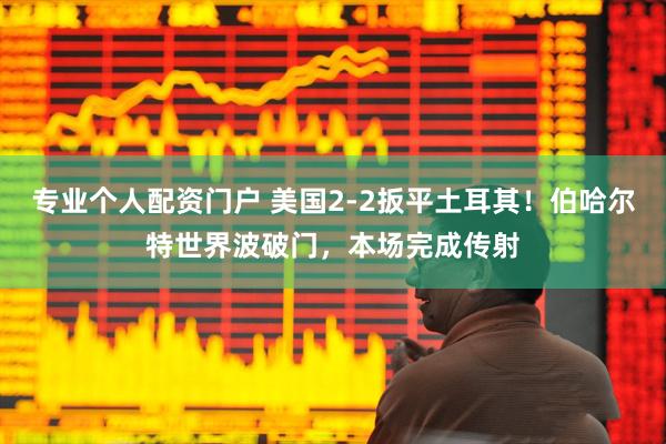 专业个人配资门户 美国2-2扳平土耳其！伯哈尔特世界波破门，本场完成传射