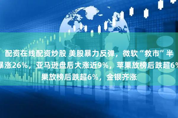 配资在线配资炒股 美股暴力反弹，微软“救市”半导体，闪迪暴涨26%，亚马逊盘后大涨近9%，苹果放榜后跌超6%，金银齐涨