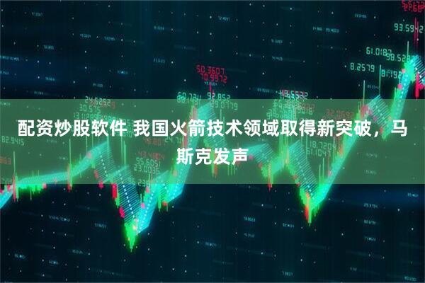 配资炒股软件 我国火箭技术领域取得新突破，马斯克发声