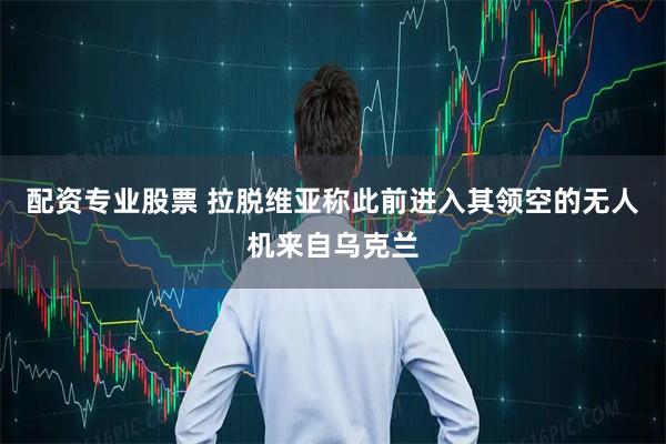 配资专业股票 拉脱维亚称此前进入其领空的无人机来自乌克兰